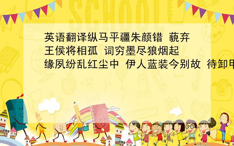 英语翻译纵马平疆朱颜错 藐弃王侯将相孤 词穷墨尽狼烟起 缘夙纷乱红尘中 伊人蓝装今别故 待卸甲 袖手天下并辔请问这几句是