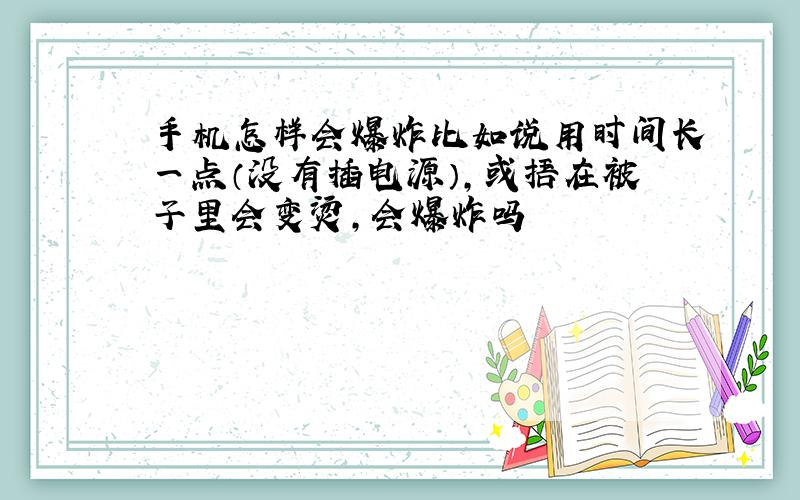 手机怎样会爆炸比如说用时间长一点（没有插电源）,或捂在被子里会变烫,会爆炸吗