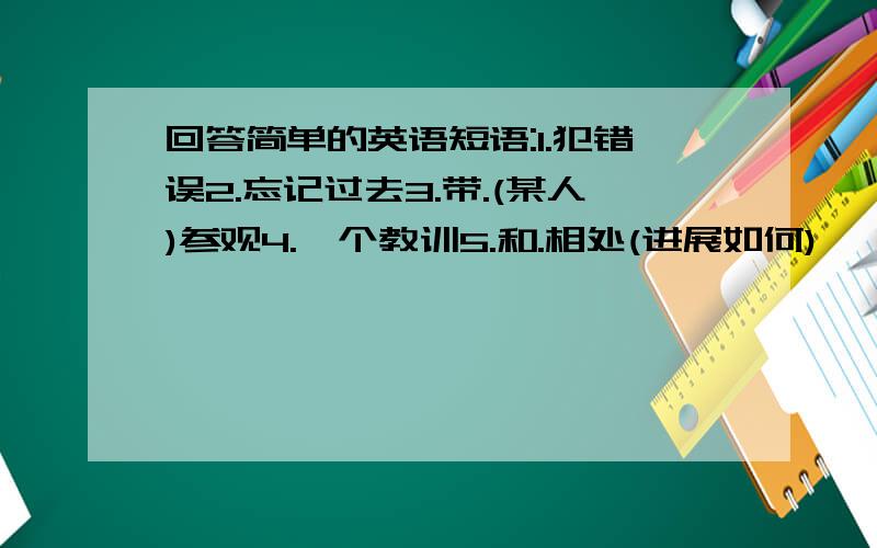 回答简单的英语短语:1.犯错误2.忘记过去3.带.(某人)参观4.一个教训5.和.相处(进展如何)