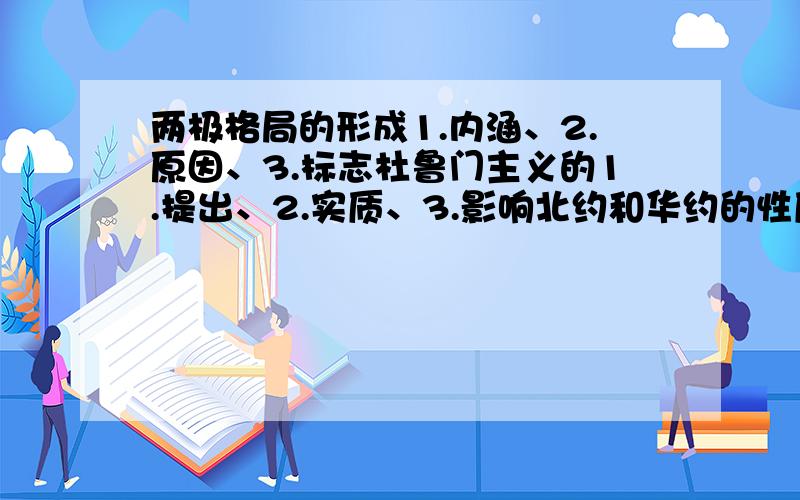 两极格局的形成1.内涵、2.原因、3.标志杜鲁门主义的1.提出、2.实质、3.影响北约和华约的性质