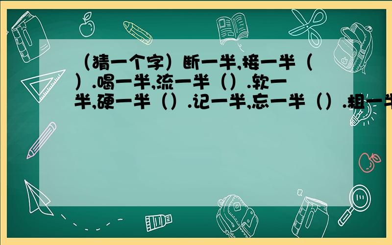 （猜一个字）断一半,接一半（）.喝一半,流一半（）.软一半,硬一半（）.记一半,忘一半（）.粗一半,细一半（）.