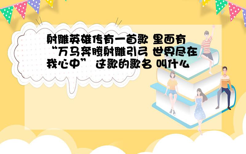 射雕英雄传有一首歌 里面有 “万马奔腾射雕引弓 世界尽在我心中” 这歌的歌名 叫什么