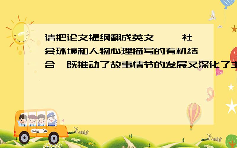 请把论文提纲翻成英文一、 社会环境和人物心理描写的有机结合,既推动了故事情节的发展又深化了主题.二、意识流创造出强烈的真