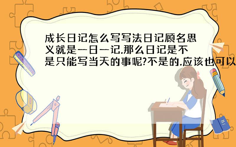 成长日记怎么写写法日记顾名思义就是一日一记.那么日记是不是只能写当天的事呢?不是的.应该也可以写以前的事,如果单篇幅的日