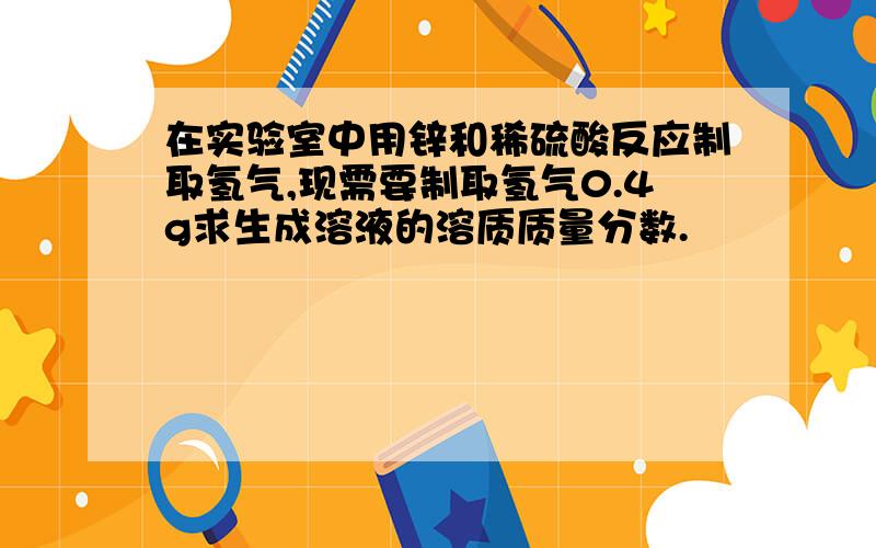 在实验室中用锌和稀硫酸反应制取氢气,现需要制取氢气0.4g求生成溶液的溶质质量分数.