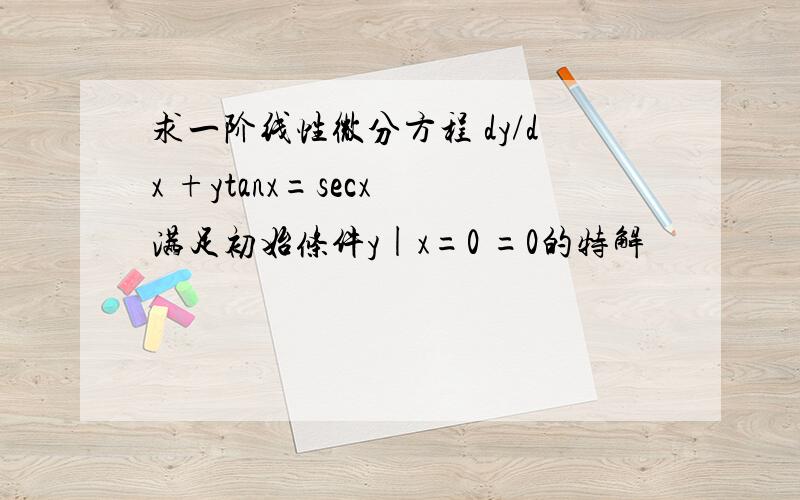 求一阶线性微分方程 dy/dx +ytanx=secx 满足初始条件y|x=0 =0的特解