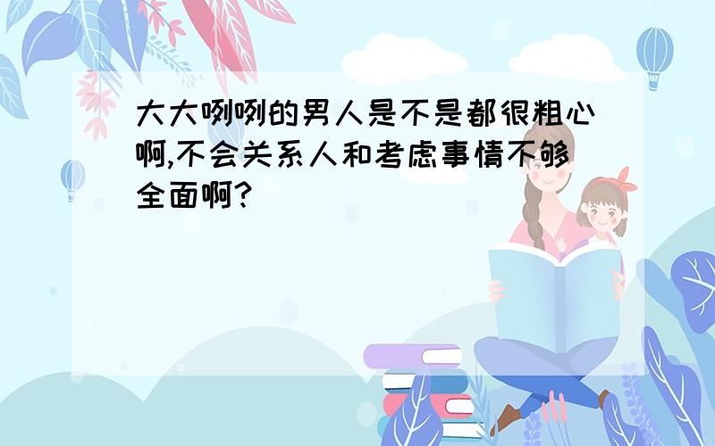 大大咧咧的男人是不是都很粗心啊,不会关系人和考虑事情不够全面啊?