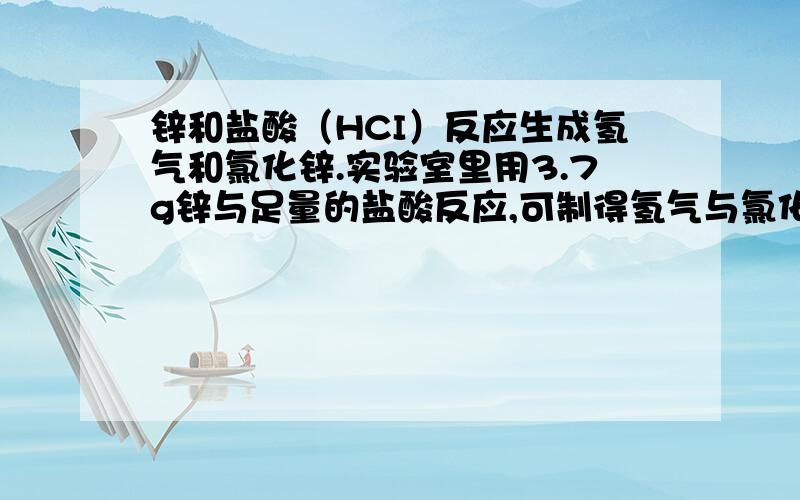 锌和盐酸（HCI）反应生成氢气和氯化锌.实验室里用3.7g锌与足量的盐酸反应,可制得氢气与氯化锌的质量各是多少?