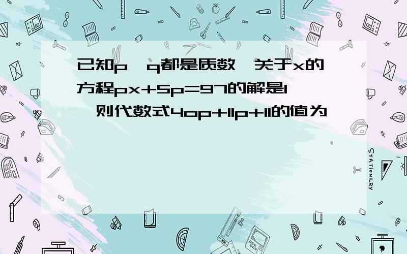 已知p,q都是质数,关于x的方程px+5p=97的解是1,则代数式4op+11p+11的值为