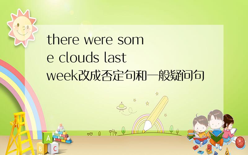 there were some clouds last week改成否定句和一般疑问句