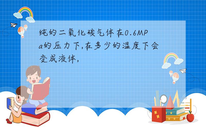 纯的二氧化碳气体在0.6MPa的压力下,在多少的温度下会变成液体,