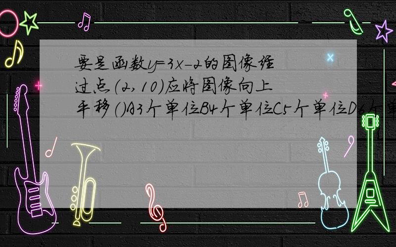 要是函数y=3x-2的图像经过点（2,10）应将图像向上平移（）A3个单位B4个单位C5个单位D6个单位