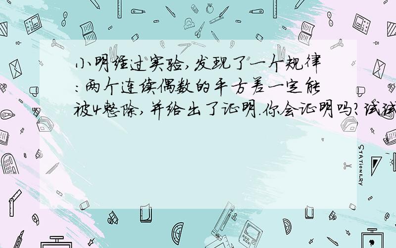 小明经过实验,发现了一个规律：两个连续偶数的平方差一定能被4整除,并给出了证明.你会证明吗?试试看