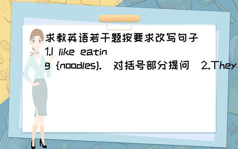 求教英语若干题按要求改写句子1.I like eating {noodles}.(对括号部分提问)2.They like