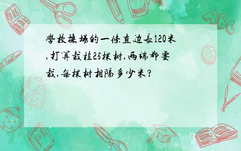 学校操场的一条直边长120米,打算栽植25棵树,两端都要栽,每棵树相隔多少米?