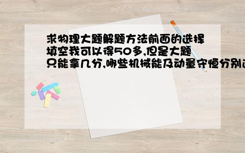 求物理大题解题方法前面的选择填空我可以得50多,但是大题只能拿几分,哪些机械能及动量守恒分别适用哪些题?