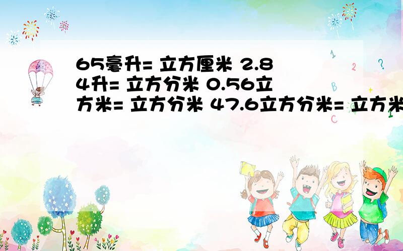 65毫升= 立方厘米 2.84升= 立方分米 0.56立方米= 立方分米 47.6立方分米= 立方米 3.26吨= 千克