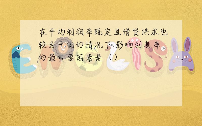 在平均利润率既定且借贷供求也较为平衡的情况下,影响利息率的最重要因素是（）