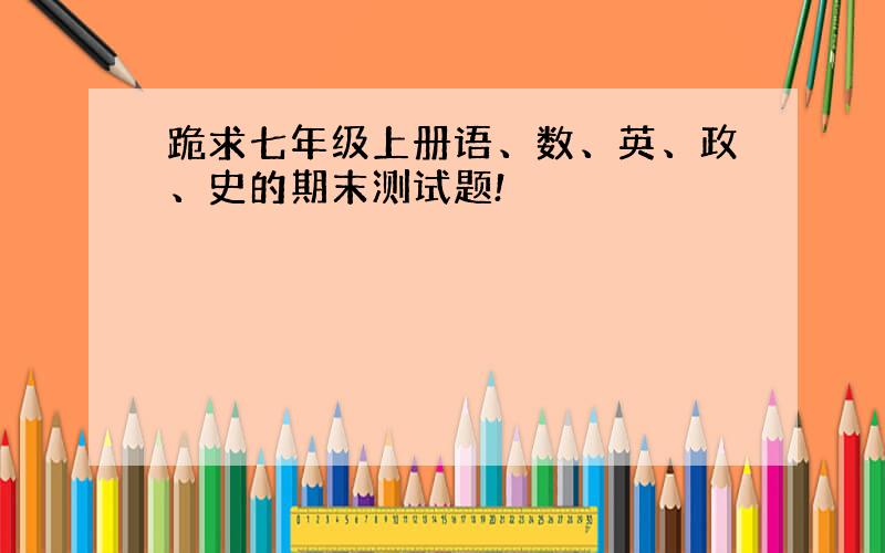 跪求七年级上册语、数、英、政、史的期末测试题!