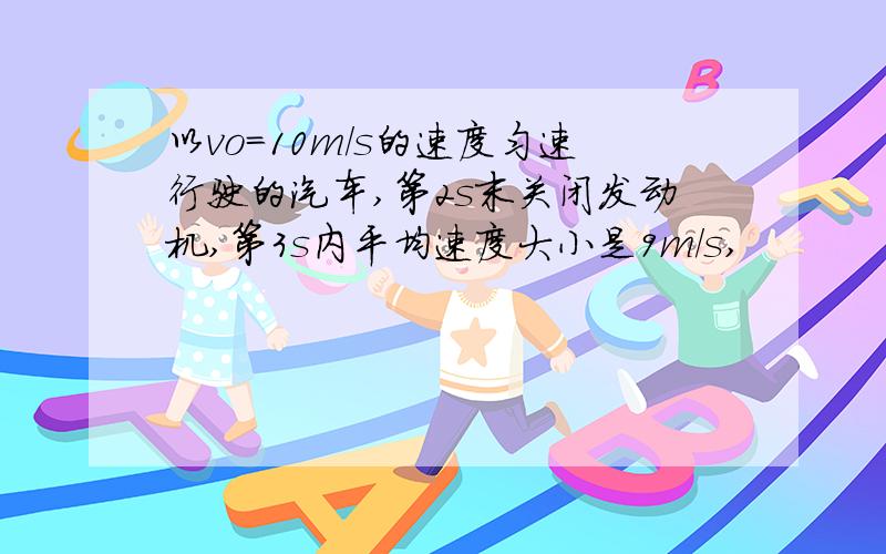 以vo=10m/s的速度匀速行驶的汽车,第2s末关闭发动机,第3s内平均速度大小是9m/s,