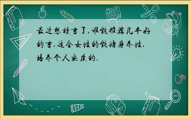 最近想读书了,谁能推荐几本好的书,适合女性的能修身养性,培养个人气质的.