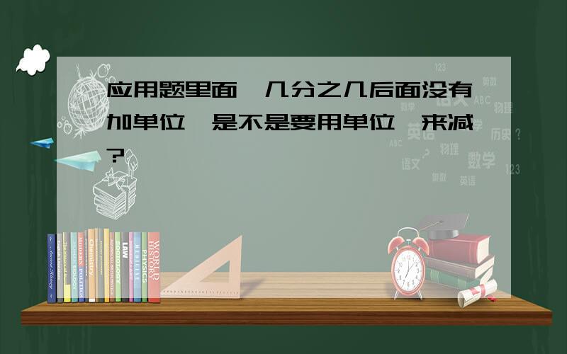 应用题里面,几分之几后面没有加单位,是不是要用单位一来减?