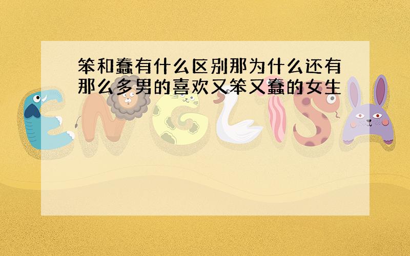 笨和蠢有什么区别那为什么还有那么多男的喜欢又笨又蠢的女生