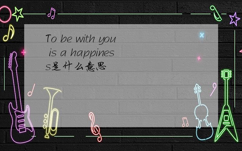 To be with you is a happiness是什么意思