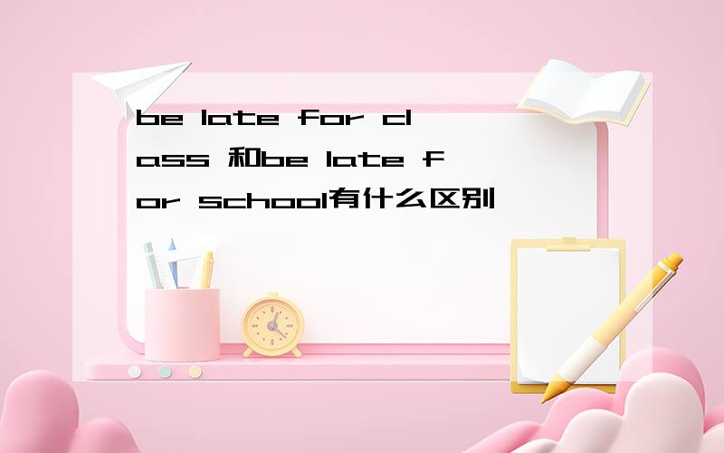 be late for class 和be late for school有什么区别