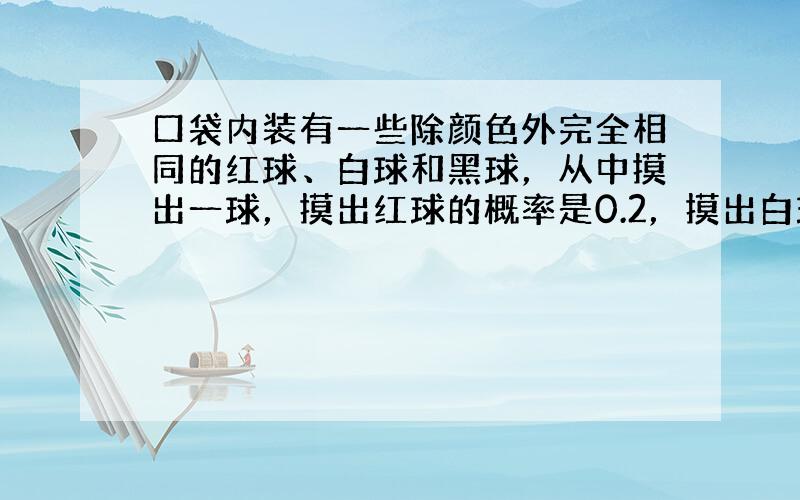 口袋内装有一些除颜色外完全相同的红球、白球和黑球，从中摸出一球，摸出红球的概率是0.2，摸出白球的概率是0.5，那么摸出