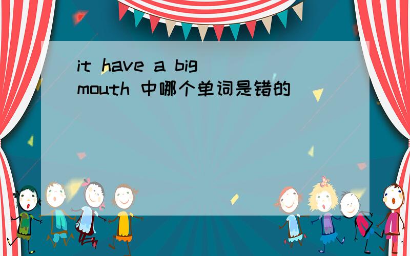 it have a big mouth 中哪个单词是错的