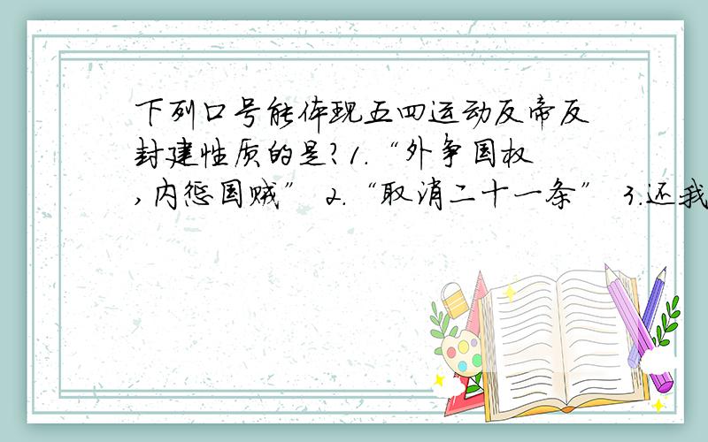 下列口号能体现五四运动反帝反封建性质的是?1.“外争国权,内惩国贼” 2.“取消二十一条” 3.还我青岛 五四运动的导火