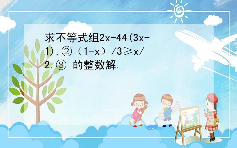 求不等式组2x-44(3x-1),②（1-x）/3≥x/2.③ 的整数解.