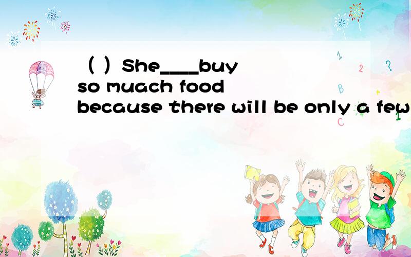 （ ）She____buy so muach food because there will be only a few