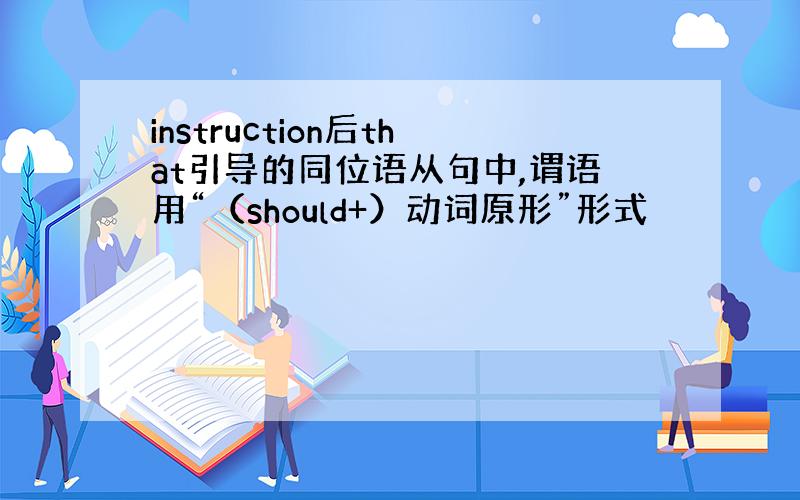 instruction后that引导的同位语从句中,谓语用“（should+）动词原形”形式