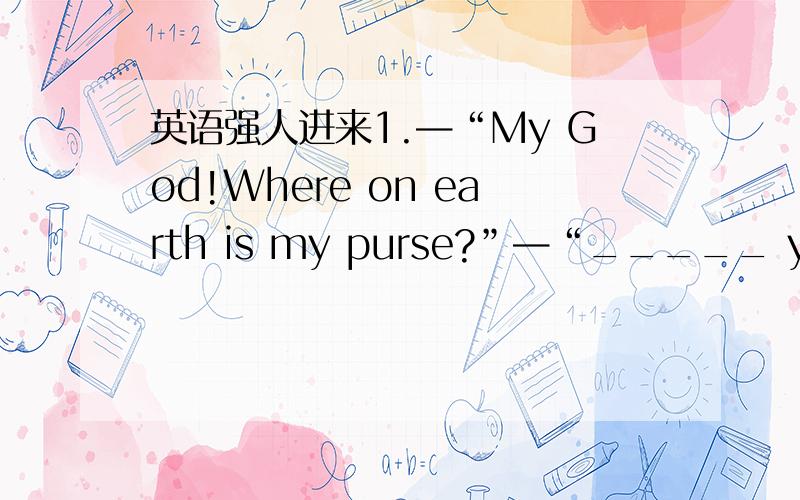 英语强人进来1.—“My God!Where on earth is my purse?”—“_____ you hav