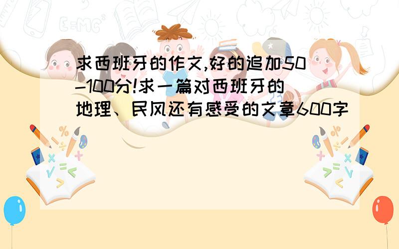 求西班牙的作文,好的追加50-100分!求一篇对西班牙的地理、民风还有感受的文章600字