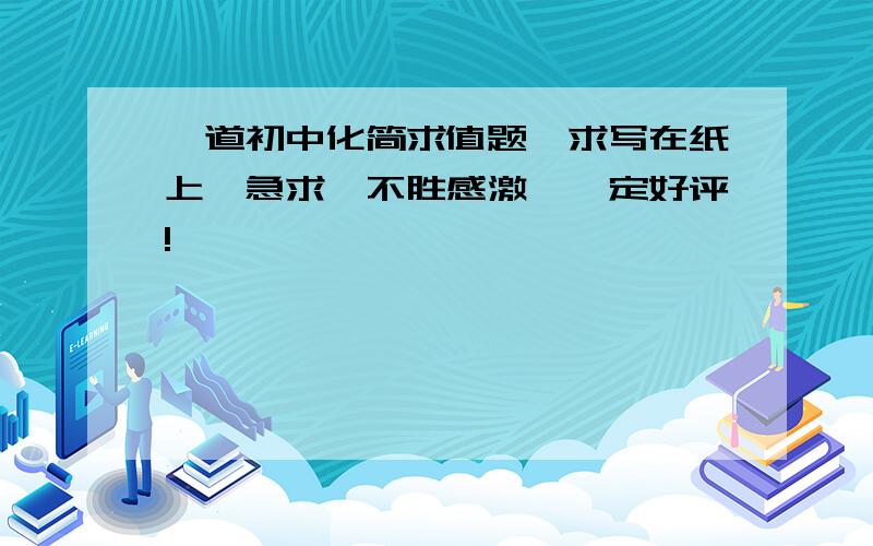 一道初中化简求值题,求写在纸上,急求,不胜感激,一定好评!