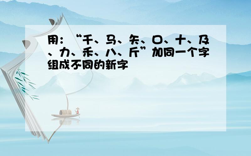 用：“千、马、矢、口、十、及、力、禾、八、斤”加同一个字组成不同的新字