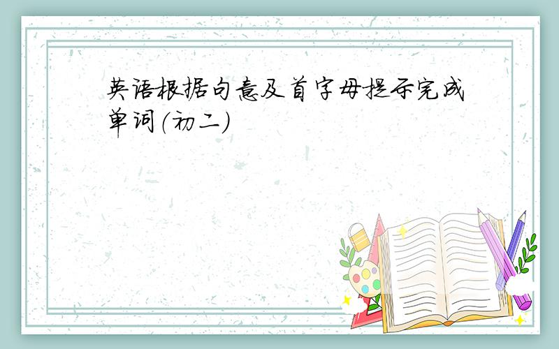 英语根据句意及首字母提示完成单词（初二）