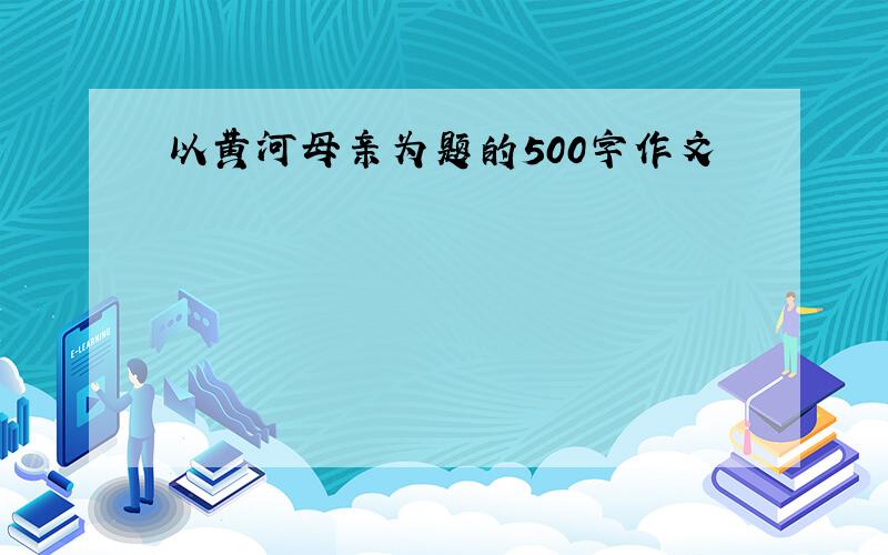 以黄河母亲为题的500字作文