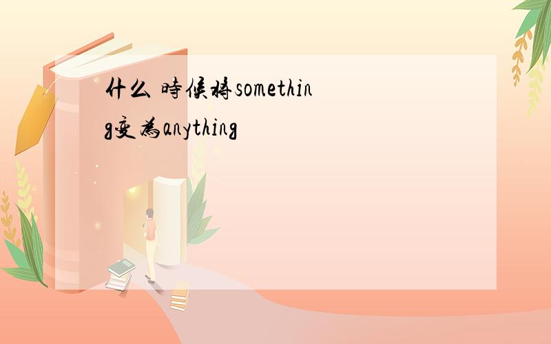 什么 时候将something变为anything