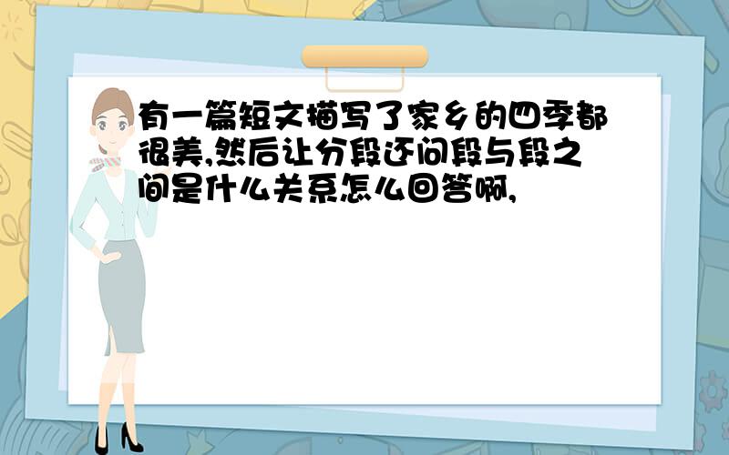 有一篇短文描写了家乡的四季都很美,然后让分段还问段与段之间是什么关系怎么回答啊,