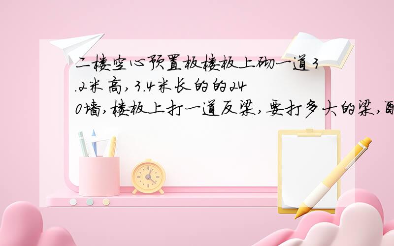 二楼空心预置板楼板上砌一道3.2米高,3.4米长的的240墙,楼板上打一道反梁,要打多大的梁,配筋