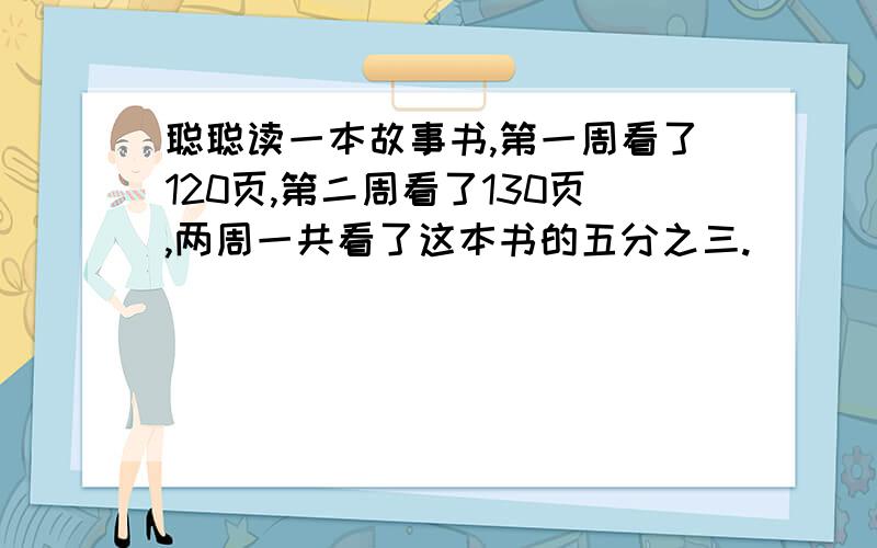 聪聪读一本故事书,第一周看了120页,第二周看了130页,两周一共看了这本书的五分之三.