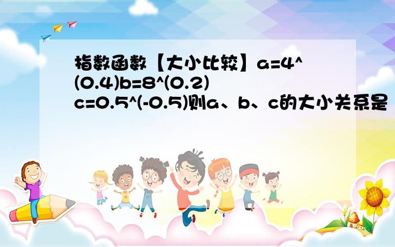 指数函数【大小比较】a=4^(0.4)b=8^(0.2)c=0.5^(-0.5)则a、b、c的大小关系是【要步骤,请不要