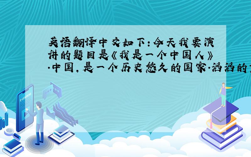 英语翻译中文如下：今天我要演讲的题目是《我是一个中国人》.中国,是一个历史悠久的国家.滔滔的黄河水,孕育了中国璀璨的文化