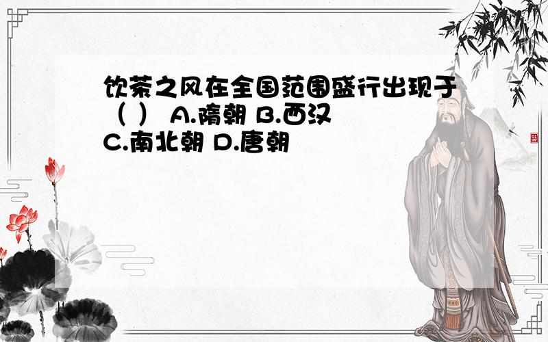 饮茶之风在全国范围盛行出现于（ ） A.隋朝 B.西汉 C.南北朝 D.唐朝