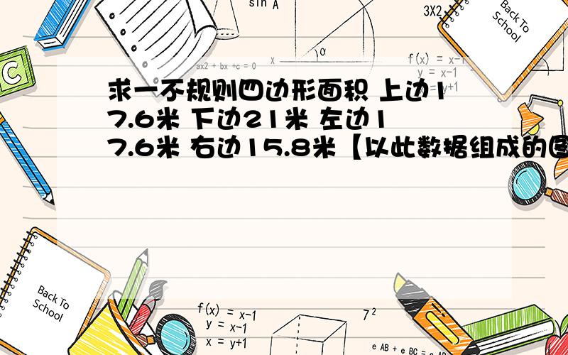 求一不规则四边形面积 上边17.6米 下边21米 左边17.6米 右边15.8米【以此数据组成的图形没有直角】求面积