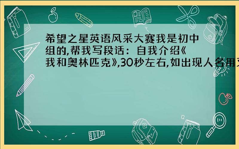 希望之星英语风采大赛我是初中组的,帮我写段话：自我介绍《我和奥林匹克》,30秒左右,如出现人名用叉叉代替.THANK Y